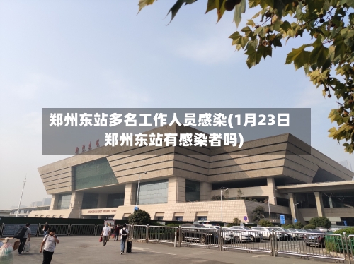 郑州东站多名工作人员感染(1月23日郑州东站有感染者吗)-第2张图片