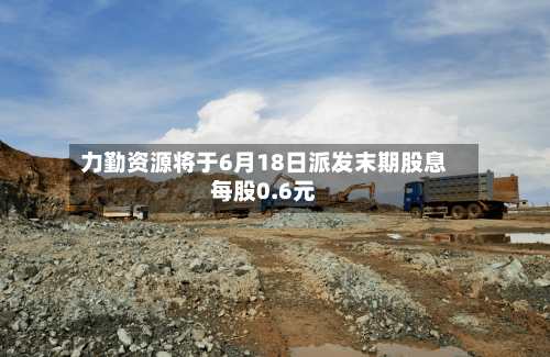 力勤资源将于6月18日派发末期股息每股0.6元