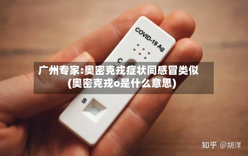 广州专家:奥密克戎症状同感冒类似(奥密克戎o是什么意思)