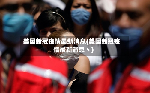 美国新冠疫情最新消息(美国新冠疫情最新消息丶)-第3张图片