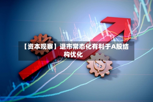 【资本观察】退市常态化有利于A股结构优化-第2张图片
