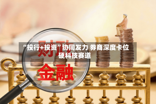 “投行+投资	”协同发力 券商深度卡位硬科技赛道-第2张图片