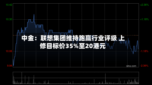 中金：联想集团维持跑赢行业评级 上修目标价35%至20港元-第2张图片