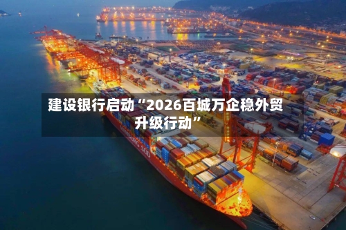 建设银行启动“2026百城万企稳外贸升级行动”-第2张图片