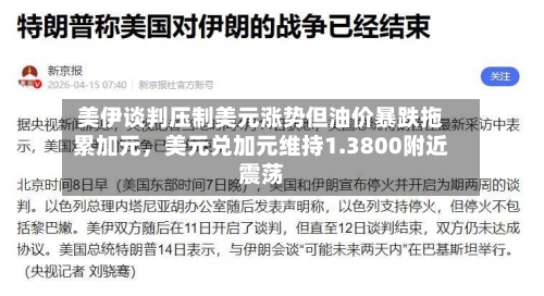 美伊谈判压制美元涨势但油价暴跌拖累加元，美元兑加元维持1.3800附近震荡-第3张图片