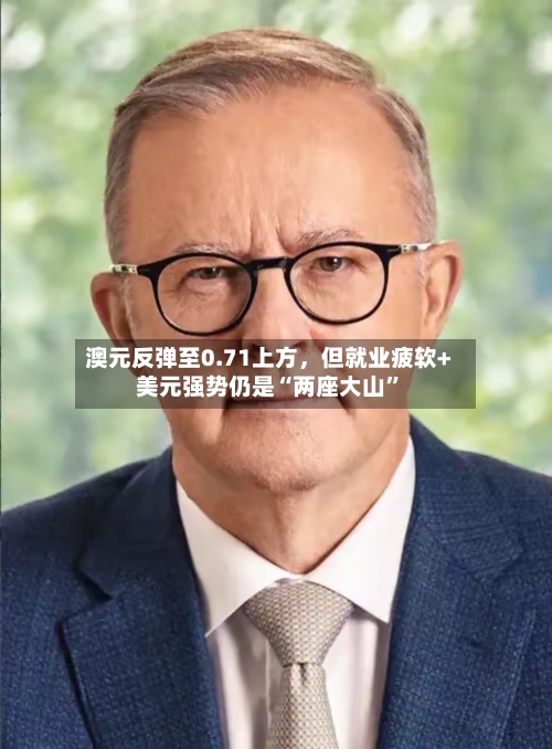 澳元反弹至0.71上方，但就业疲软+美元强势仍是“两座大山”-第2张图片