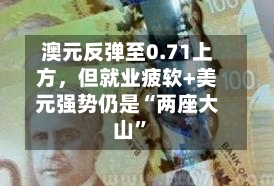 澳元反弹至0.71上方,但就业疲软+美元强势仍是“两座大山”