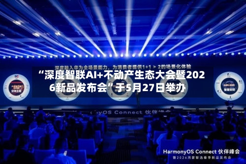 “深度智联AI+不动产生态大会暨2026新品发布会”于5月27日举办-第2张图片