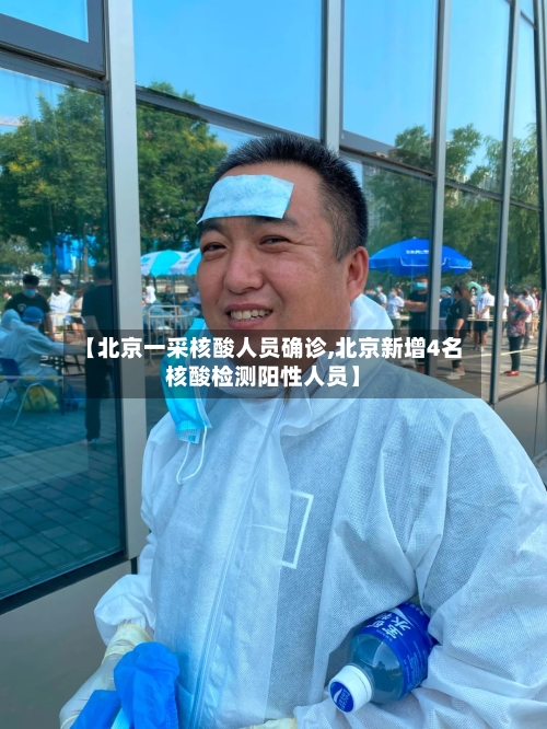 【北京一采核酸人员确诊,北京新增4名核酸检测阳性人员】
