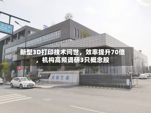 新型3D打印技术问世，效率提升70倍，机构高频调研3只概念股-第3张图片
