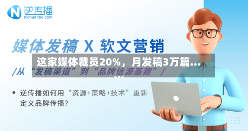 这家媒体裁员20%	，月发稿3万篇……-第2张图片