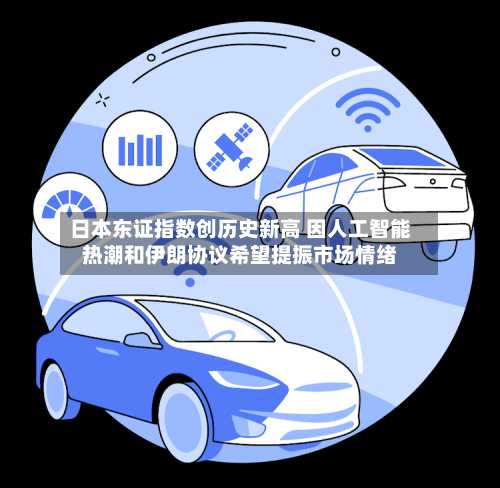 日本东证指数创历史新高 因人工智能热潮和伊朗协议希望提振市场情绪