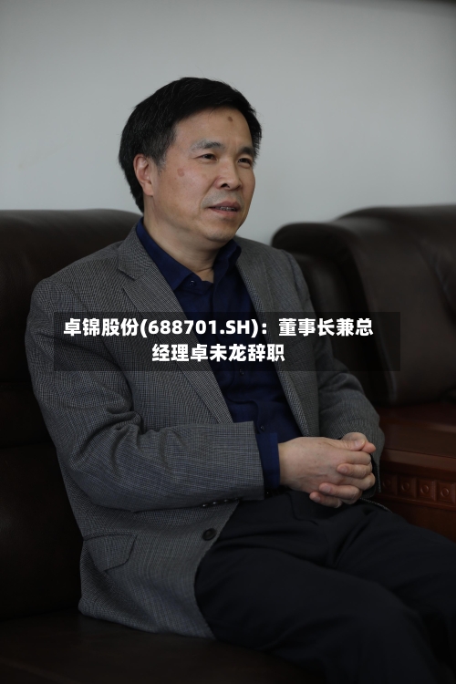 卓锦股份(688701.SH):董事长兼总经理卓未龙辞职