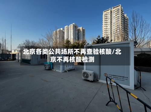 北京各类公共场所不再查验核酸/北京不再核酸检测-第3张图片